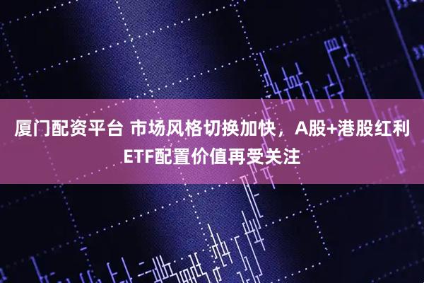 厦门配资平台 市场风格切换加快,A股+港股红利ETF配置价值再受关注