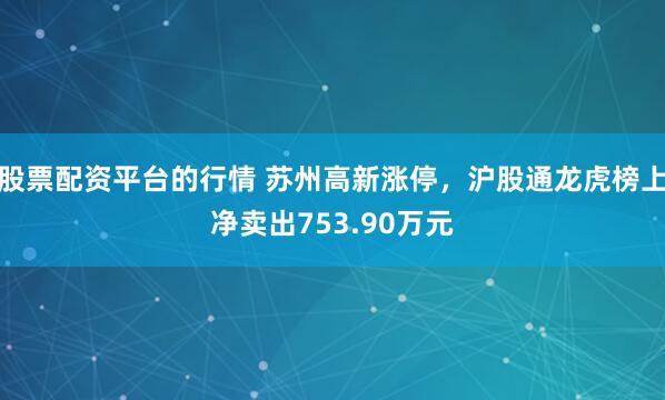 股票配资平台的行情 苏州高新涨停，沪股通龙虎榜上净卖出753.90万元