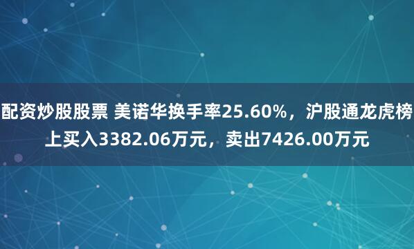 配资炒股股票 美诺华换手率25.60%，沪股通龙虎榜上买入3382.06万元，卖出7426.00万元
