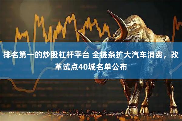 排名第一的炒股杠杆平台 全链条扩大汽车消费,改革试点40城名单公布