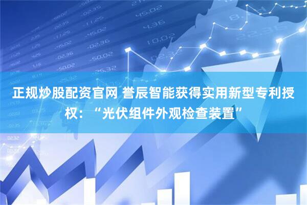 正规炒股配资官网 誉辰智能获得实用新型专利授权:“光伏组件外观检查装置”