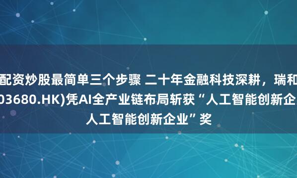 配资炒股最简单三个步骤 二十年金融科技深耕,瑞和数智(03680.HK)凭AI全产业链布局斩获“人工智能创新企业”奖