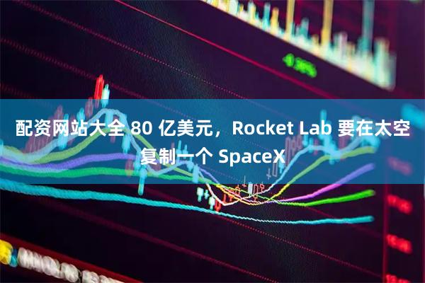 配资网站大全 80 亿美元,Rocket Lab 要在太空复制一个 SpaceX