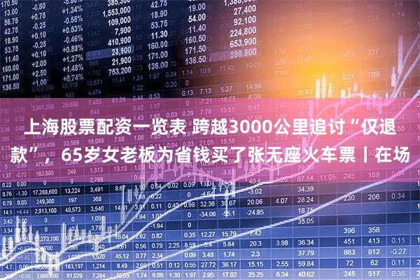 上海股票配资一览表 跨越3000公里追讨“仅退款”,65岁女老板为省钱买了张无座火车票丨在场