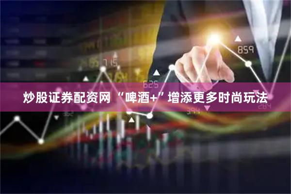 炒股证券配资网 “啤酒+”增添更多时尚玩法